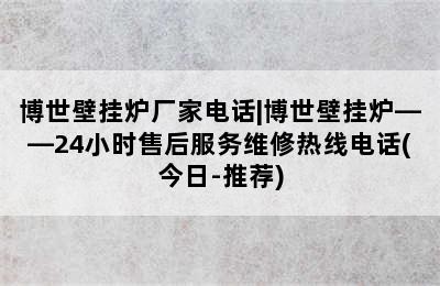 博世壁挂炉厂家电话|博世壁挂炉——24小时售后服务维修热线电话(今日-推荐)